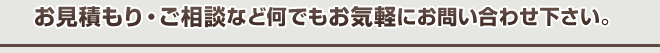 お見積り・ご相談など何でもお気軽にお問い合わせ下さい。