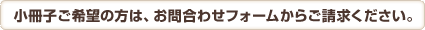 小冊子ご希望の方は、お問合わせフォームからご請求ください。