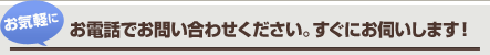 お気軽にお電話でお問い合わせください。すぐにお伺いします！