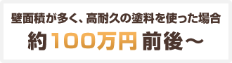 壁面積が多く、高耐久の塗料を使った場合 約100万円前後～