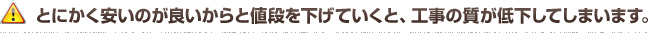 とにかく安いのが良いからと値段を下げていくと、工事の質が低下してしまいます。