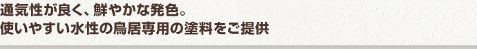 通気性が良く、鮮やかな発色。使いやすい水性の鳥居専用の塗料をご提供